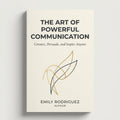 The Art of Powerful Communication: Connect, Persuade, and Inspire Anyone