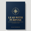 Lead With Purpose: The Modern Leader's Complete Guide to Inspiring Teams and Achieving Extraordinary Results