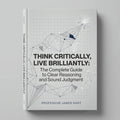 Think Critically, Live Brilliantly: The Complete Guide to Clear Reasoning and Sound Judgment